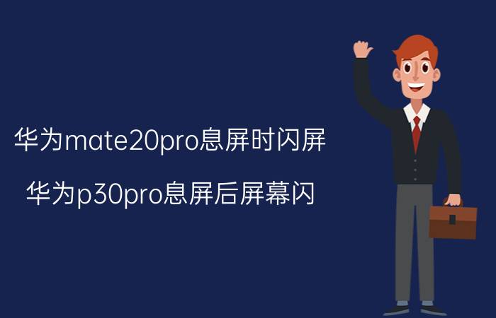 华为mate20pro息屏时闪屏 华为p30pro息屏后屏幕闪？